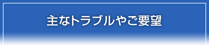 主なトラブルやご要望